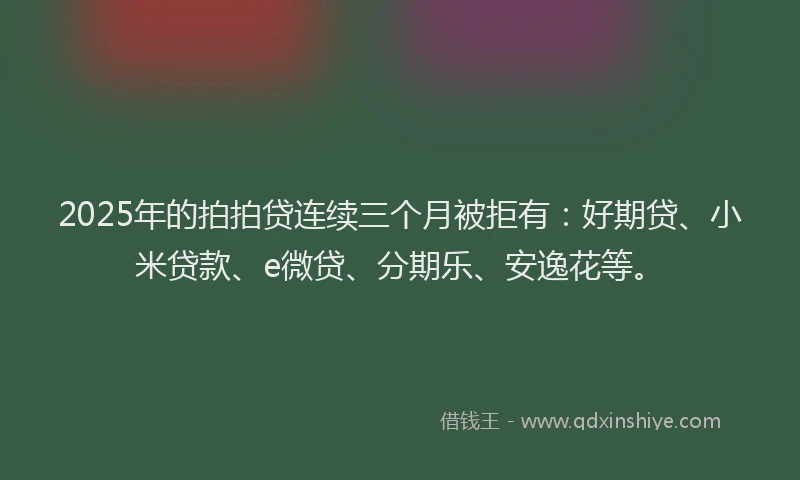 2025年的拍拍贷连续三个月被拒有：好期贷、小米贷款、e微贷、分期乐、安逸花等。