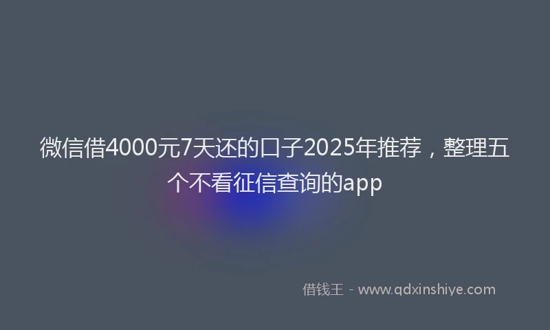 微信借4000元7天还的口子2025年推荐，整理五个不看征信查询的app