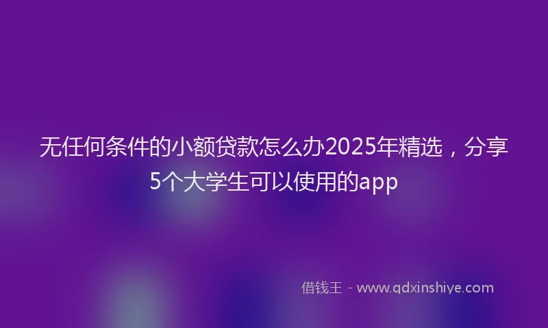 无任何条件的小额贷款怎么办2025年精选，分享5个大学生可以使用的app