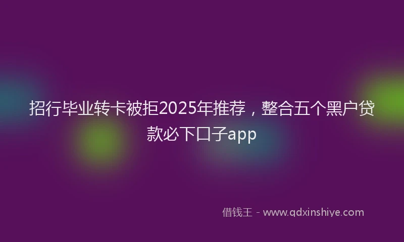 招行毕业转卡被拒2025年推荐，整合五个黑户贷款必下口子app