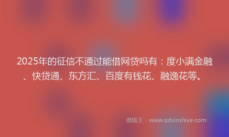 2025年的征信不通过能借网贷吗有：度小满金融、快贷通、东方汇、百度有钱花、融逸花等。