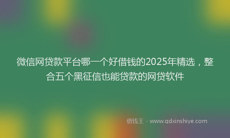 微信网贷款平台哪一个好借钱的2025年精选，整合五个黑征信也能贷款的网贷软件