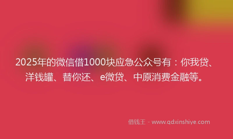 2025年的微信借1000块应急公众号有：你我贷、洋钱罐、替你还、e微贷、中原消费金融等。
