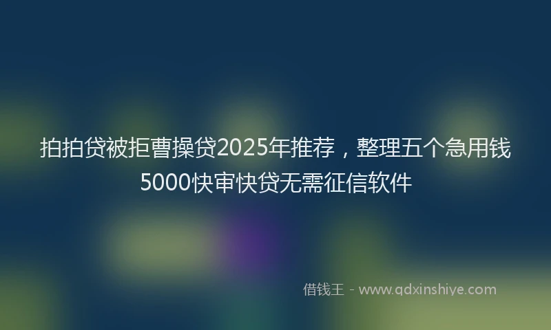拍拍贷被拒曹操贷2025年推荐，整理五个急用钱5000快审快贷无需征信软件