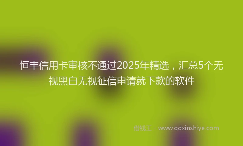 恒丰信用卡审核不通过2025年精选，汇总5个无视黑白无视征信申请就下款的软件