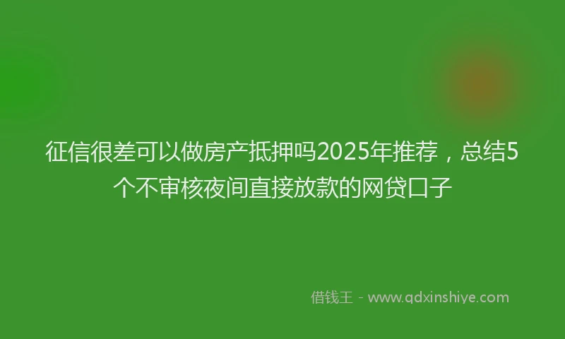 征信很差可以做房产抵押吗2025年推荐，总结5个不审核夜间直接放款的网贷口子