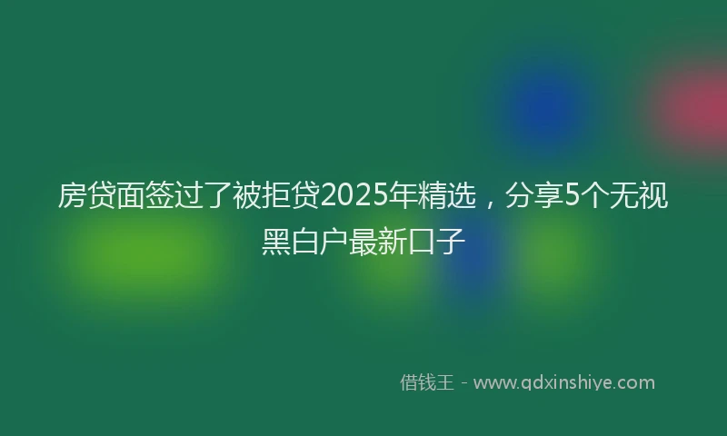 房贷面签过了被拒贷2025年精选，分享5个无视黑白户最新口子