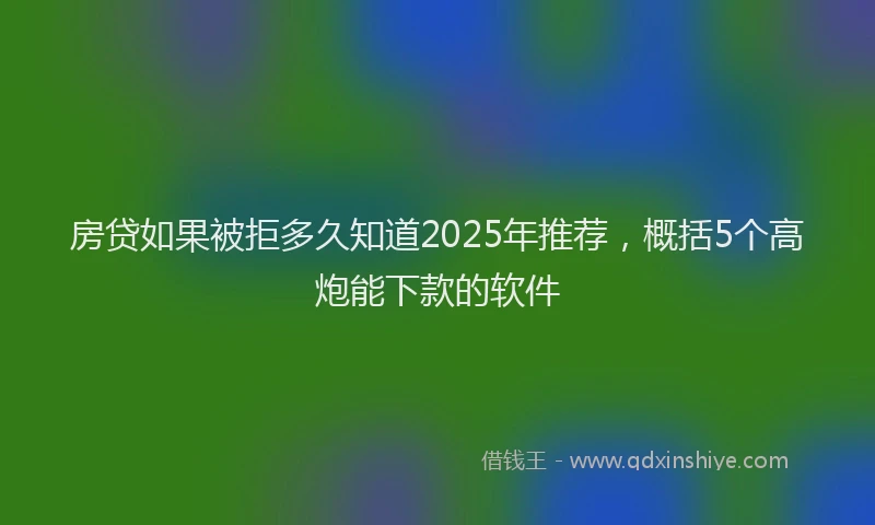 房贷如果被拒多久知道2025年推荐，概括5个高炮能下款的软件