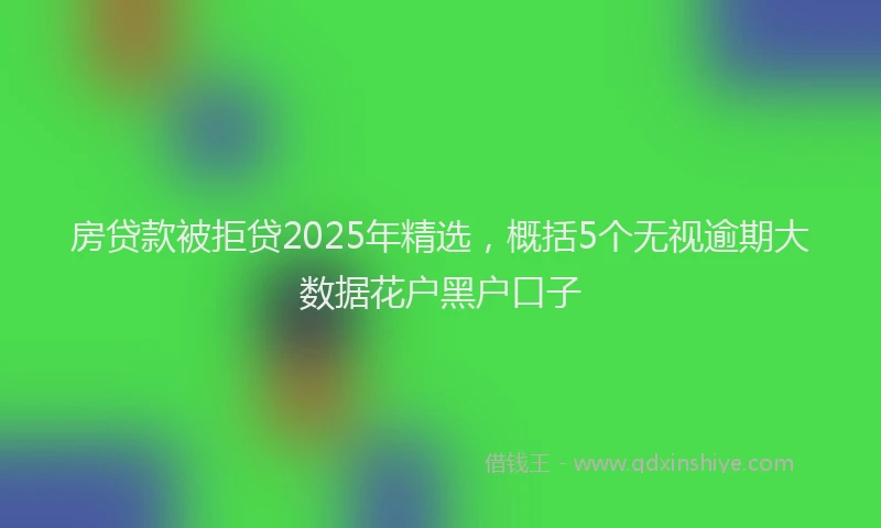 房贷款被拒贷2025年精选，概括5个无视逾期大数据花户黑户口子