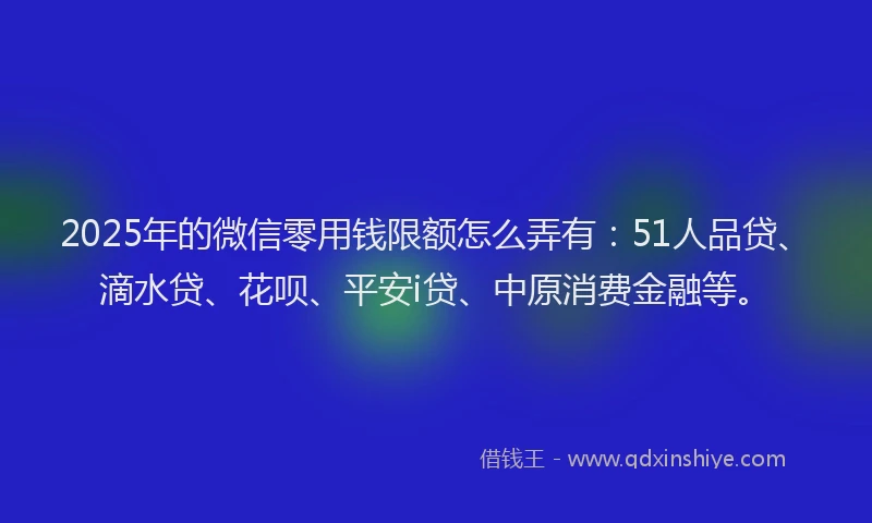 2025年的微信零用钱限额怎么弄有：51人品贷、滴水贷、花呗、平安i贷、中原消费金融等。