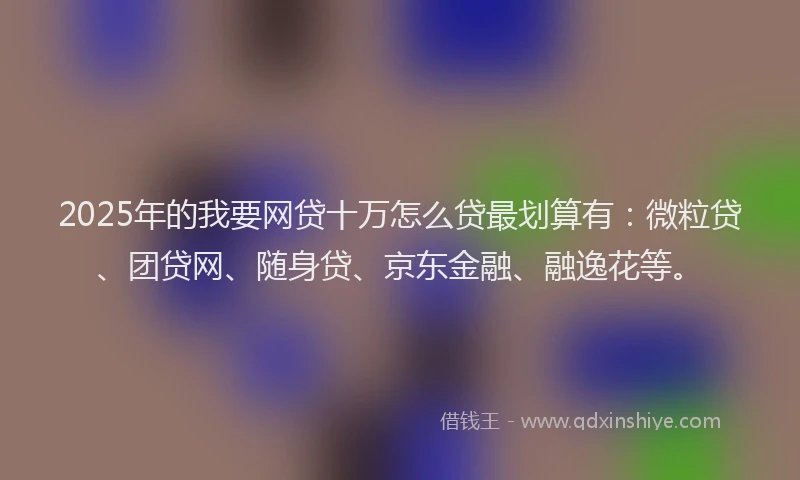 2025年的我要网贷十万怎么贷最划算有：微粒贷、团贷网、随身贷、京东金融、融逸花等。
