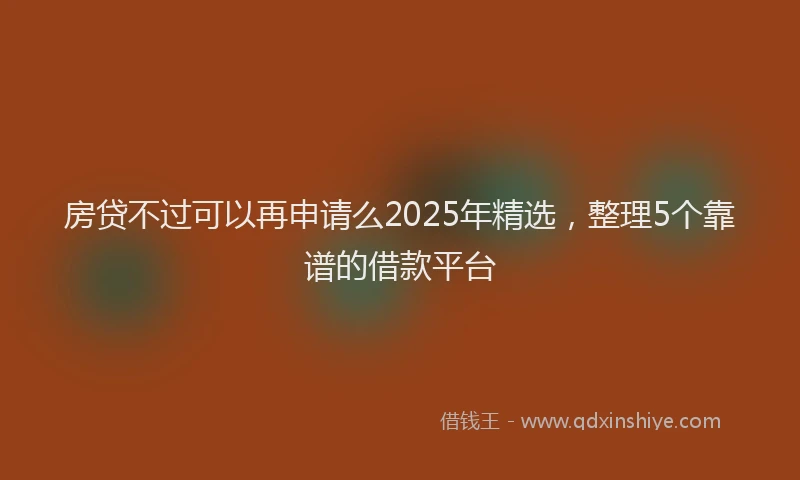 房贷不过可以再申请么2025年精选，整理5个靠谱的借款平台
