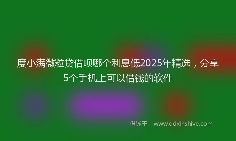 度小满微粒贷借呗哪个利息低2025年精选，分享5个手机上可以借钱的软件