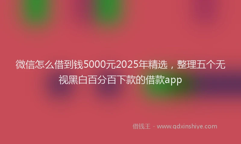 微信怎么借到钱5000元2025年精选，整理五个无视黑白百分百下款的借款app
