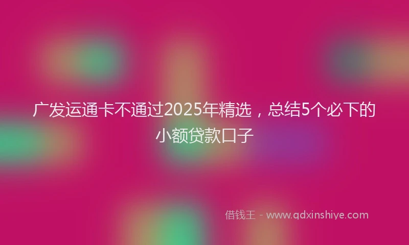 广发运通卡不通过2025年精选，总结5个必下的小额贷款口子