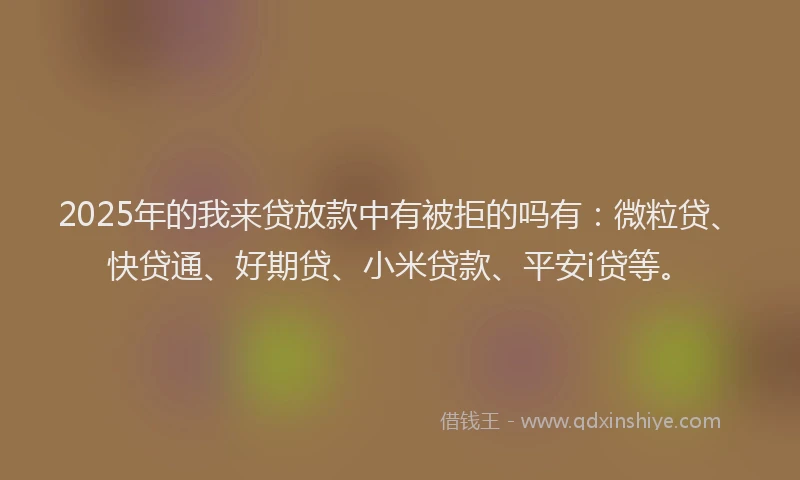 2025年的我来贷放款中有被拒的吗有：微粒贷、快贷通、好期贷、小米贷款、平安i贷等。