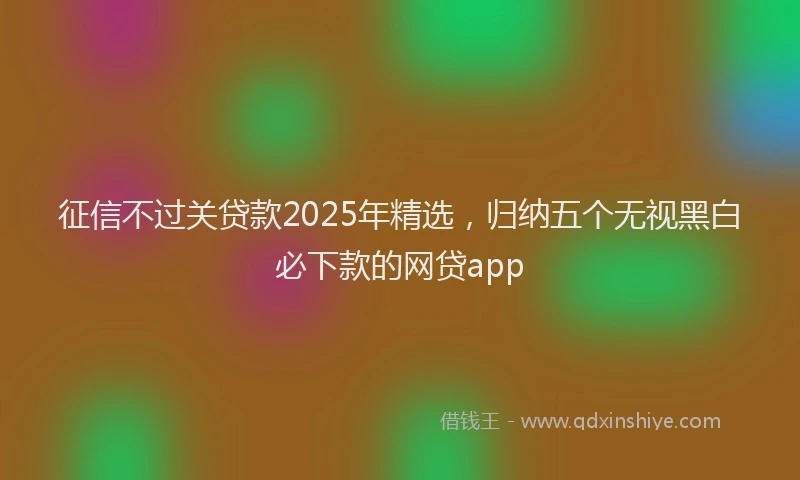 征信不过关贷款2025年精选，归纳五个无视黑白必下款的网贷app