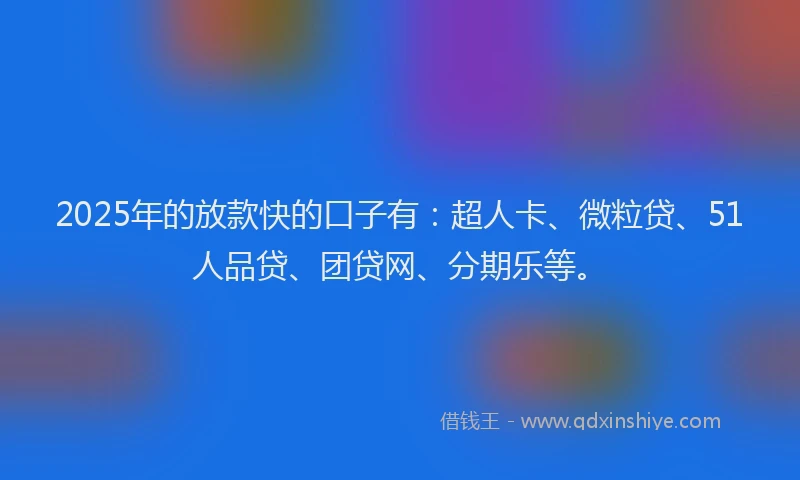 2025年的放款快的口子有：超人卡、微粒贷、51人品贷、团贷网、分期乐等。