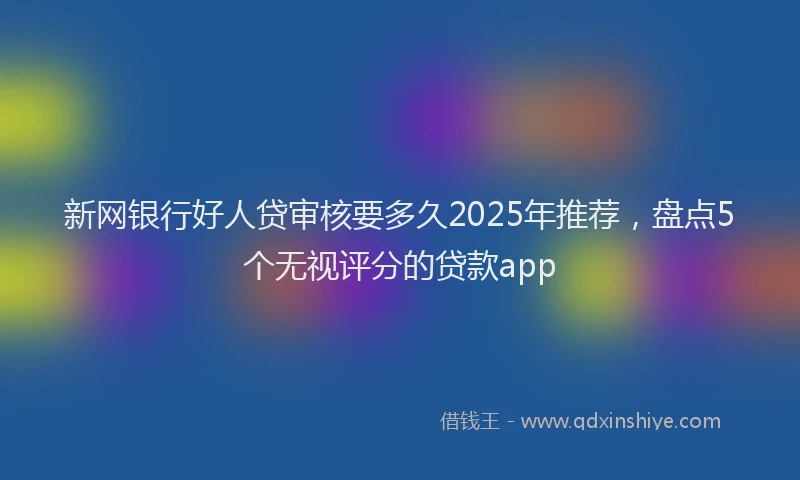 新网银行好人贷审核要多久2025年推荐，盘点5个无视评分的贷款app
