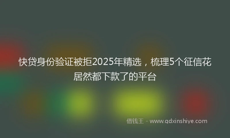 快贷身份验证被拒2025年精选，梳理5个征信花居然都下款了的平台
