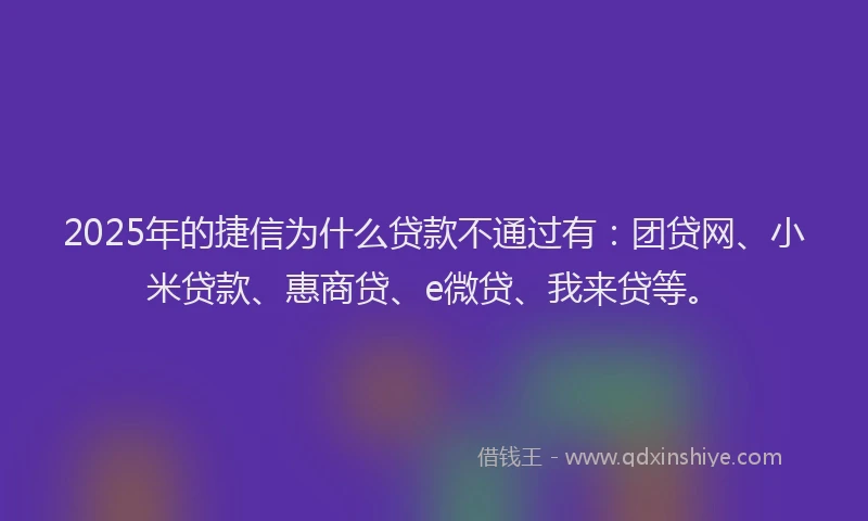 2025年的捷信为什么贷款不通过有：团贷网、小米贷款、惠商贷、e微贷、我来贷等。