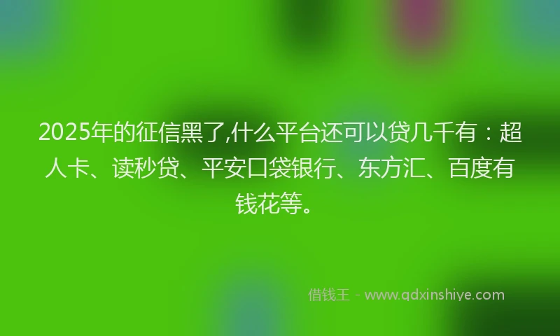 2025年的征信黑了,什么平台还可以贷几千有：超人卡、读秒贷、平安口袋银行、东方汇、百度有钱花等。