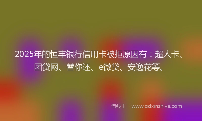 2025年的恒丰银行信用卡被拒原因有：超人卡、团贷网、替你还、e微贷、安逸花等。