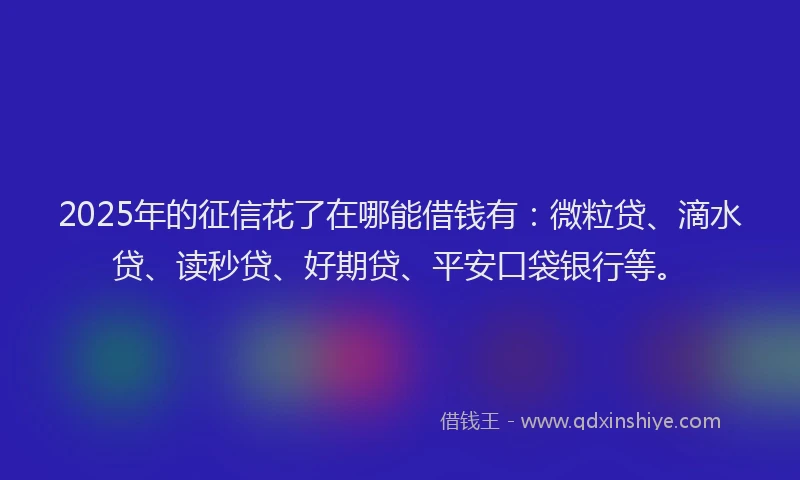 2025年的征信花了在哪能借钱有：微粒贷、滴水贷、读秒贷、好期贷、平安口袋银行等。