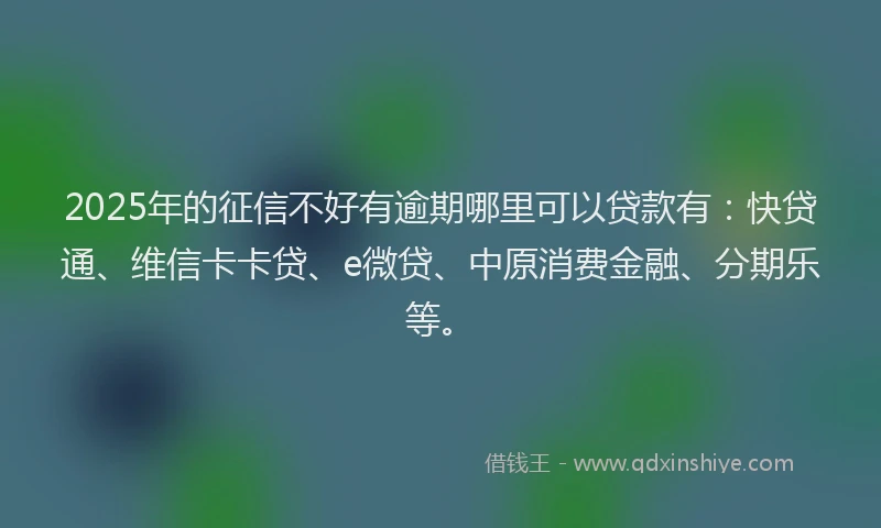 2025年的征信不好有逾期哪里可以贷款有：快贷通、维信卡卡贷、e微贷、中原消费金融、分期乐等。