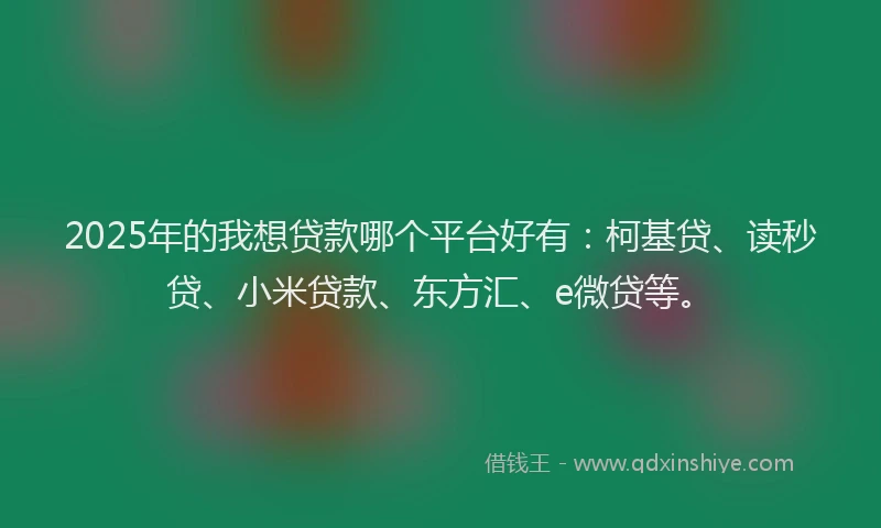 2025年的我想贷款哪个平台好有：柯基贷、读秒贷、小米贷款、东方汇、e微贷等。