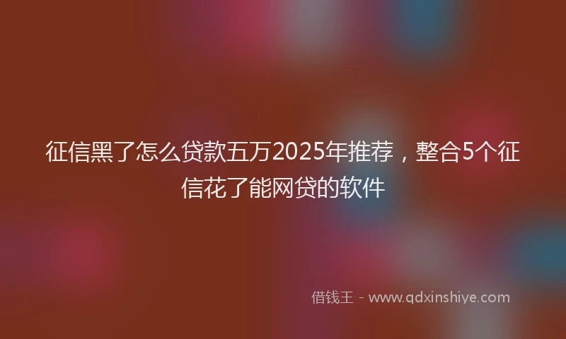 征信黑了怎么贷款五万2025年推荐，整合5个征信花了能网贷的软件