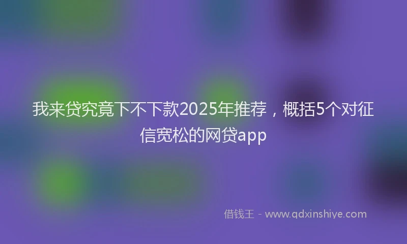 我来贷究竟下不下款2025年推荐，概括5个对征信宽松的网贷app