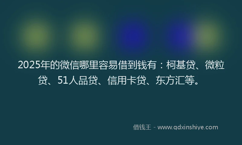 2025年的微信哪里容易借到钱有：柯基贷、微粒贷、51人品贷、信用卡贷、东方汇等。