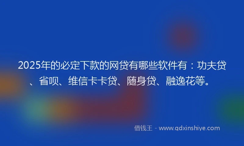 2025年的必定下款的网贷有哪些软件有：功夫贷、省呗、维信卡卡贷、随身贷、融逸花等。