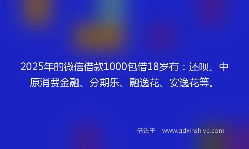 2025年的微信借款1000包借18岁有：还呗、中原消费金融、分期乐、融逸花、安逸花等。