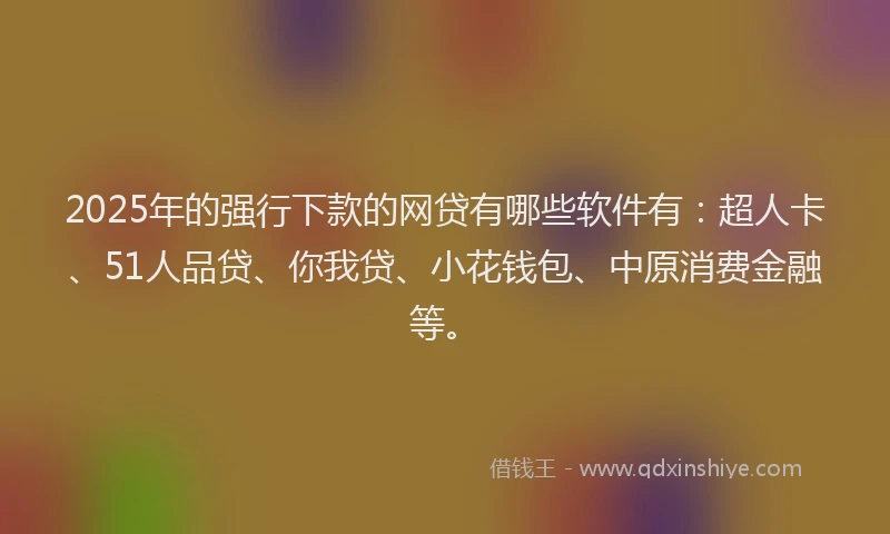 2025年的强行下款的网贷有哪些软件有：超人卡、51人品贷、你我贷、小花钱包、中原消费金融等。