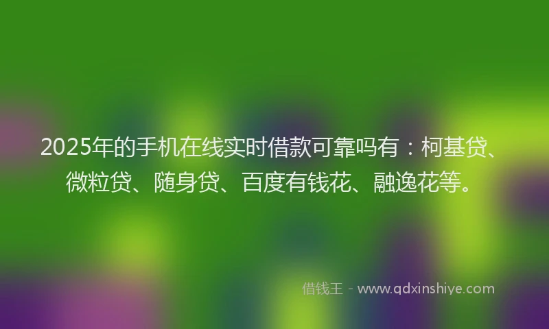 2025年的手机在线实时借款可靠吗有：柯基贷、微粒贷、随身贷、百度有钱花、融逸花等。
