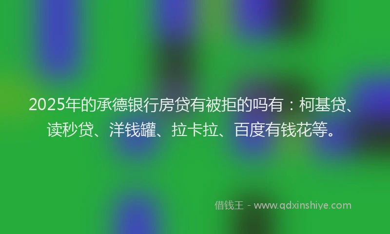 2025年的承德银行房贷有被拒的吗有：柯基贷、读秒贷、洋钱罐、拉卡拉、百度有钱花等。