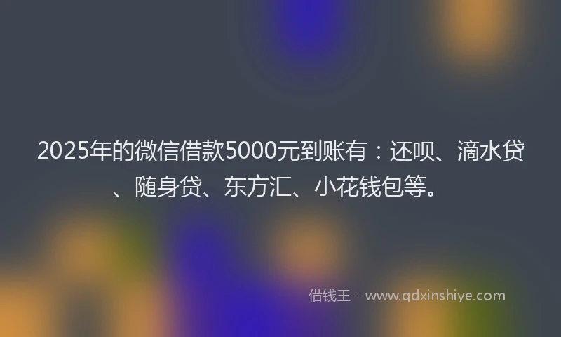 2025年的微信借款5000元到账有：还呗、滴水贷、随身贷、东方汇、小花钱包等。