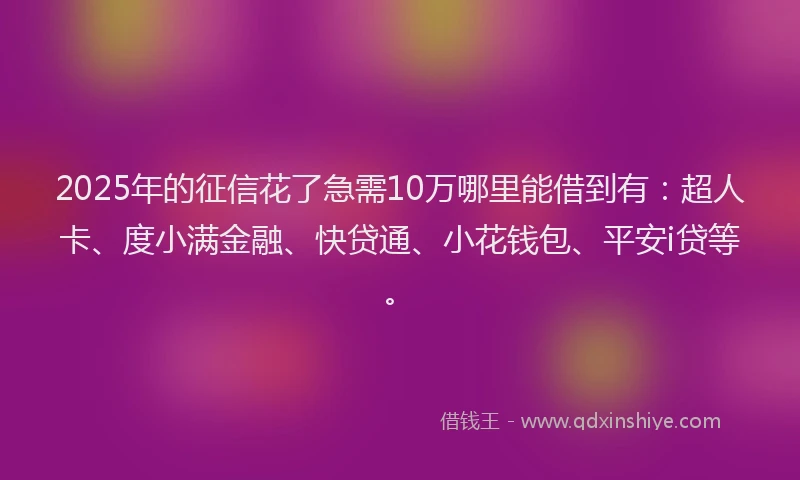 2025年的征信花了急需10万哪里能借到有：超人卡、度小满金融、快贷通、小花钱包、平安i贷等。