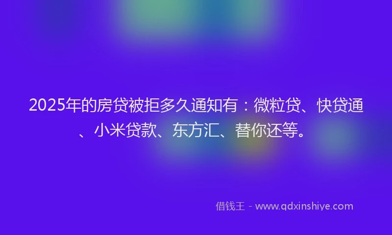 2025年的房贷被拒多久通知有：微粒贷、快贷通、小米贷款、东方汇、替你还等。