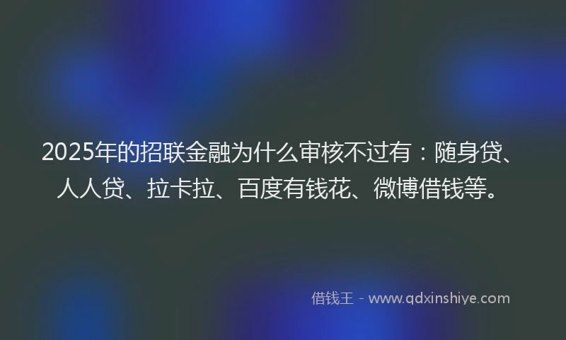 2025年的招联金融为什么审核不过有：随身贷、人人贷、拉卡拉、百度有钱花、微博借钱等。