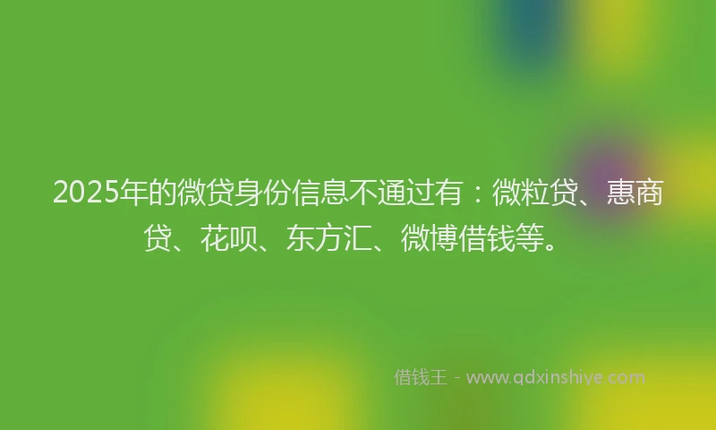 2025年的微贷身份信息不通过有：微粒贷、惠商贷、花呗、东方汇、微博借钱等。