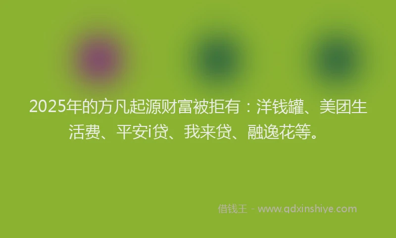 2025年的方凡起源财富被拒有：洋钱罐、美团生活费、平安i贷、我来贷、融逸花等。