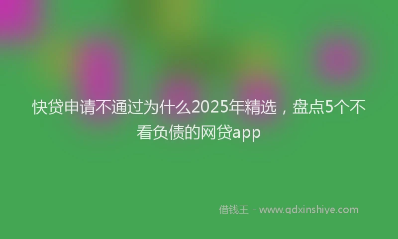 快贷申请不通过为什么2025年精选，盘点5个不看负债的网贷app