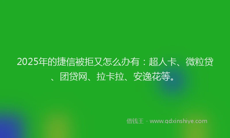 2025年的捷信被拒又怎么办有：超人卡、微粒贷、团贷网、拉卡拉、安逸花等。