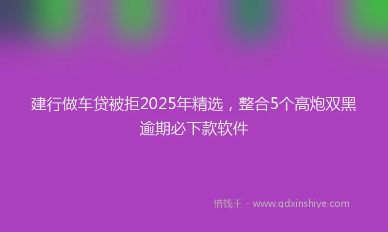建行做车贷被拒2025年精选，整合5个高炮双黑逾期必下款软件