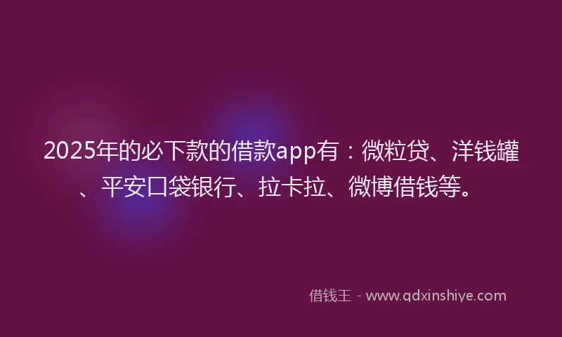 2025年的必下款的借款app有：微粒贷、洋钱罐、平安口袋银行、拉卡拉、微博借钱等。