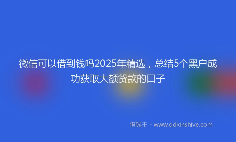 微信可以借到钱吗2025年精选，总结5个黑户成功获取大额贷款的口子