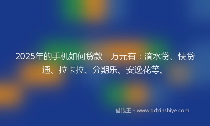 2025年的手机如何贷款一万元有：滴水贷、快贷通、拉卡拉、分期乐、安逸花等。